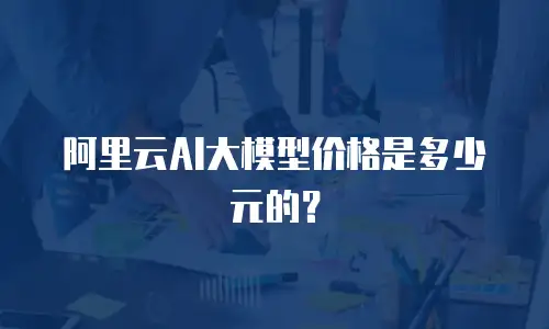 阿里云AI大模型价格是多少元的？