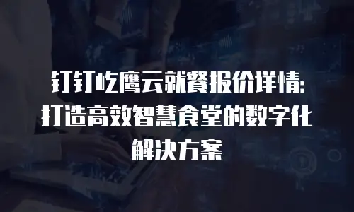 钉钉屹鹰云就餐报价详情：打造高效智慧食堂的数字化解决方案