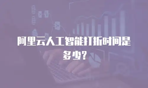 阿里云人工智能打折时间是多少？