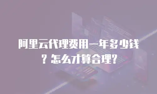 阿里云代理费用一年多少钱？怎么才算合理？
