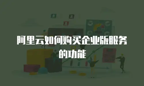 阿里云如何购买企业版服务的功能