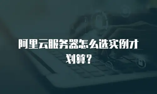 阿里云服务器怎么选实例才划算？
