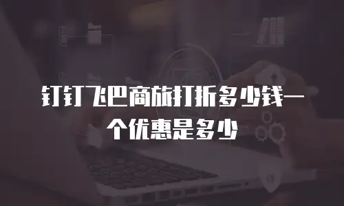 钉钉飞巴商旅打折多少钱一个优惠是多少