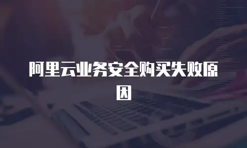 阿里云业务安全购买失败原因