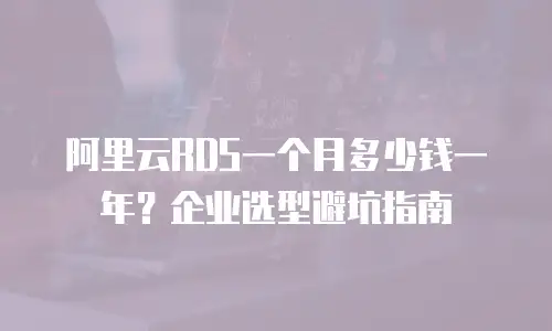 阿里云RDS一个月多少钱一年？企业选型避坑指南