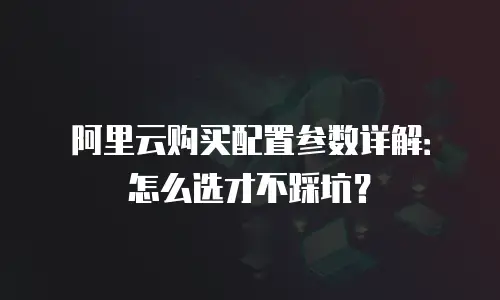 阿里云购买配置参数详解：怎么选才不踩坑？