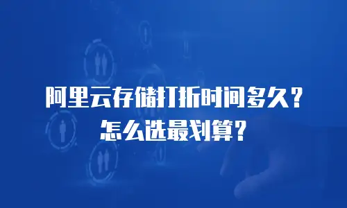 阿里云存储打折时间多久？怎么选最划算？