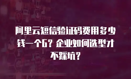 阿里云短信验证码费用多少钱一个G？企业如何选型才不踩坑？