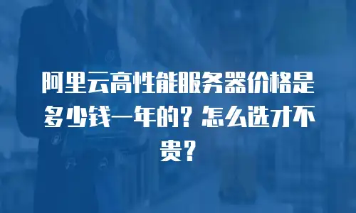阿里云高性能服务器价格是多少钱一年的？怎么选才不贵？