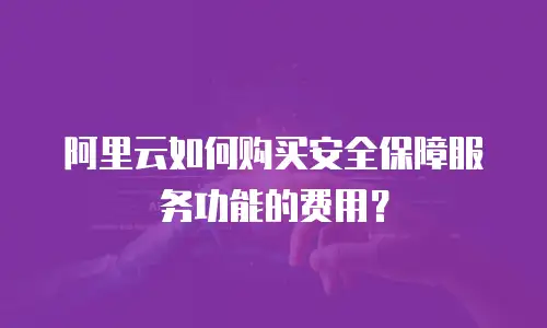 阿里云如何购买安全保障服务功能的费用？