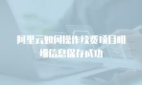 阿里云如何操作续费项目明细信息保存成功