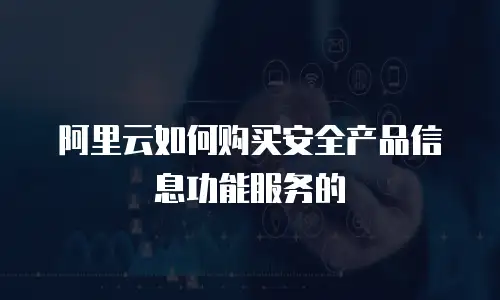 阿里云如何购买安全产品信息功能服务的