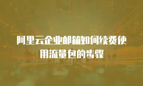 阿里云企业邮箱如何续费使用流量包的步骤