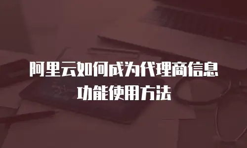 阿里云如何成为代理商信息功能使用方法