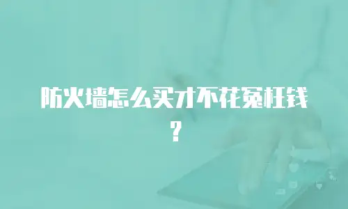 防火墙怎么买才不花冤枉钱？