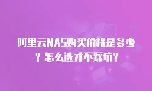 阿里云NAS购买价格是多少？怎么选才不踩坑？