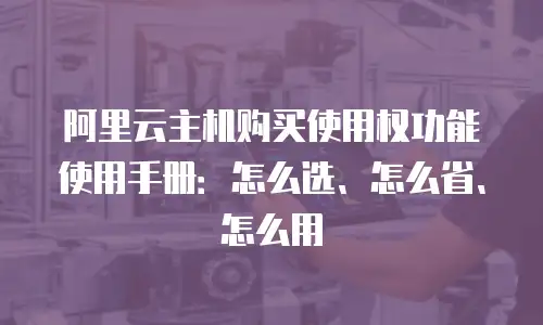 阿里云主机购买使用权功能使用手册：怎么选、怎么省、怎么用
