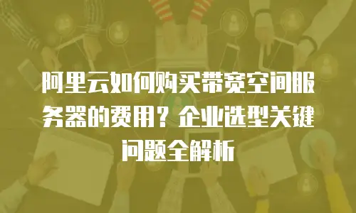 阿里云如何购买带宽空间服务器的费用？企业选型关键问题全解析