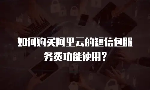 如何购买阿里云的短信包服务费功能使用？