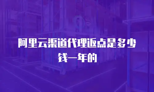 阿里云渠道代理返点是多少钱一年的