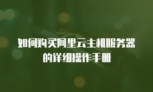 如何购买阿里云主机服务器的详细操作手册