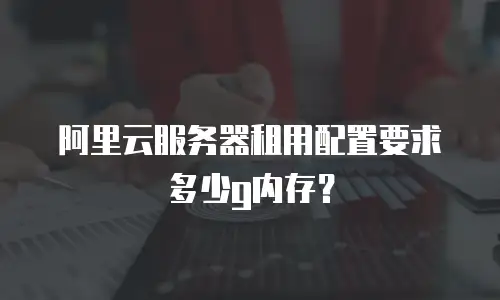 阿里云服务器租用配置要求多少g内存？