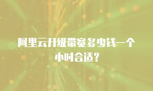 阿里云升级带宽多少钱一个小时合适？