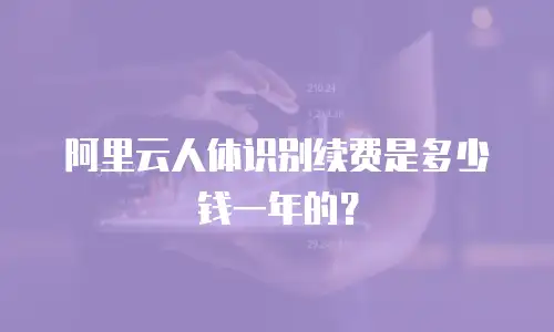 阿里云人体识别续费是多少钱一年的？