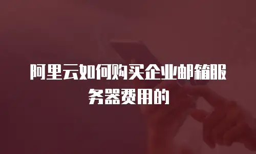 阿里云如何购买企业邮箱服务器费用的