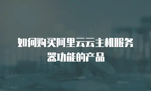 如何购买阿里云云主机服务器功能的产品