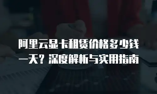 阿里云显卡租赁价格多少钱一天？深度解析与实用指南