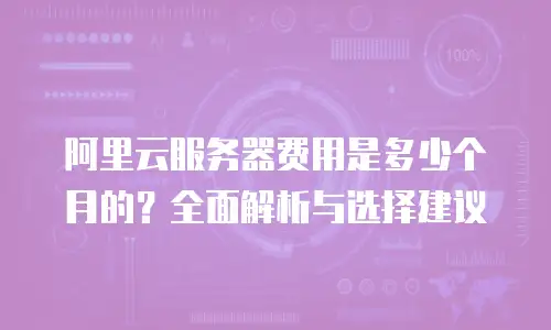 阿里云服务器费用是多少个月的？全面解析与选择建议
