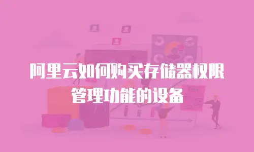 阿里云如何购买存储器权限管理功能的设备