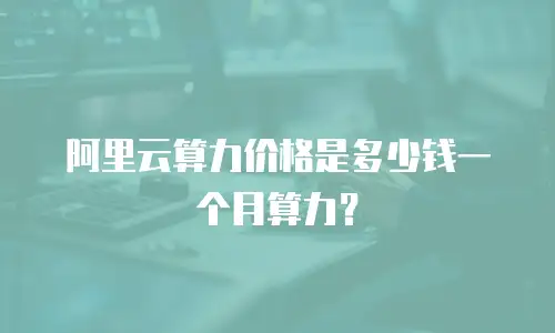 阿里云算力价格是多少钱一个月算力？
