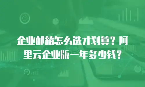 企业邮箱怎么选才划算？阿里云企业版一年多少钱？