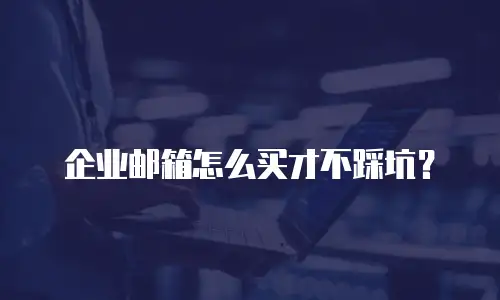 企业邮箱怎么买才不踩坑？