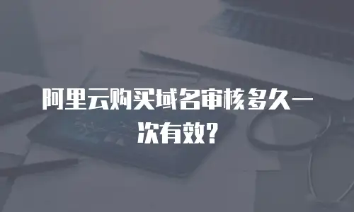 阿里云购买域名审核多久一次有效？