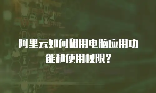 阿里云如何租用电脑应用功能和使用权限？