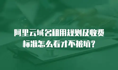 阿里云域名租用规则及收费标准怎么看才不被坑？