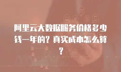 阿里云大数据服务价格多少钱一年的？真实成本怎么算？