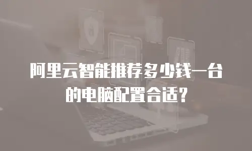 阿里云智能推荐多少钱一台的电脑配置合适？