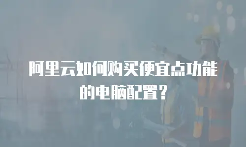 阿里云如何购买便宜点功能的电脑配置？