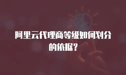 阿里云代理商等级如何划分的依据？