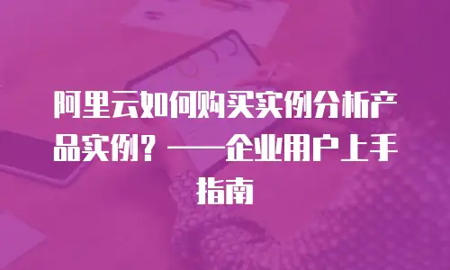 阿里云如何购买实例分析产品实例？——企业用户上手指南