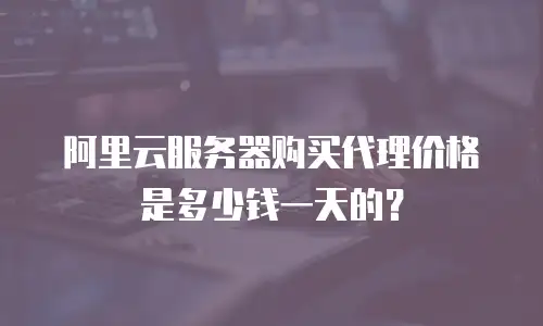 阿里云服务器购买代理价格是多少钱一天的？