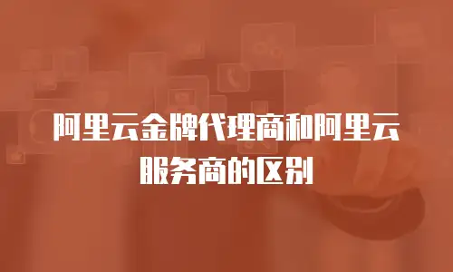 阿里云金牌代理商和阿里云服务商的区别