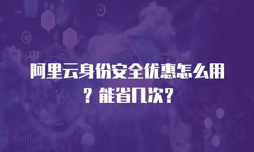 阿里云身份安全优惠怎么用？能省几次？