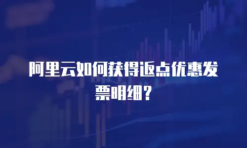 阿里云如何获得返点优惠发票明细？