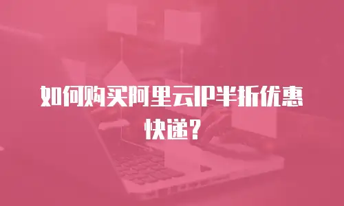 如何购买阿里云IP半折优惠快递？