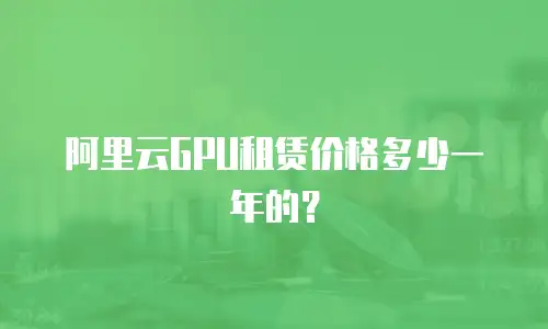 阿里云GPU租赁价格多少一年的？